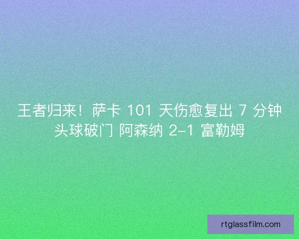 王者归来！萨卡 101 天伤愈复出 7 分钟头球破门 阿森纳 2-1 富勒姆