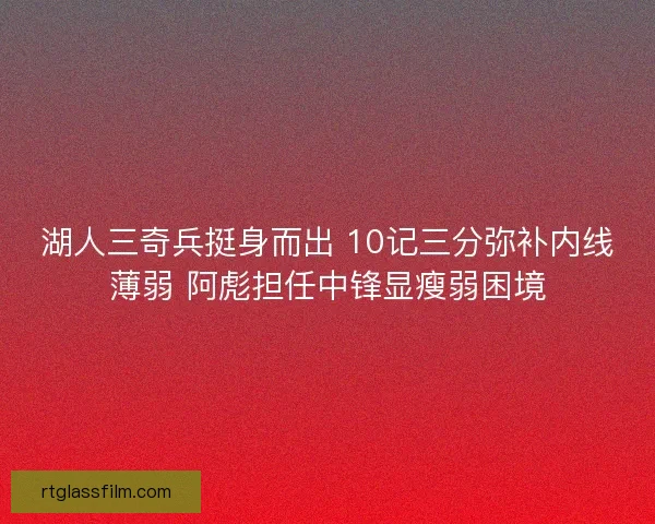 湖人三奇兵挺身而出 10记三分弥补内线薄弱 阿彪担任中锋显瘦弱困境 湖人三奇兵挺身而出 10记三分弥补内线薄弱 阿彪担任中锋显瘦弱困境