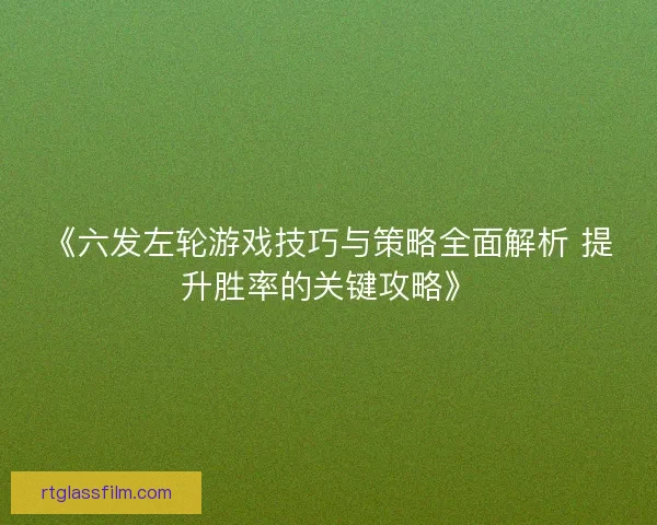 《六发左轮游戏技巧与策略全面解析 提升胜率的关键攻略》