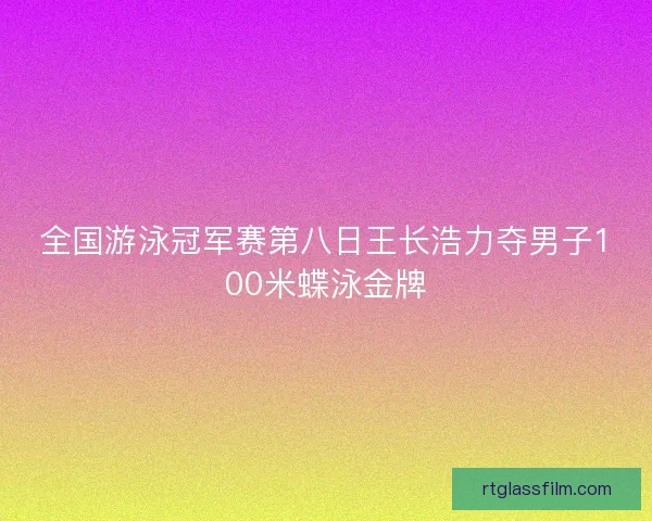全国游泳冠军赛第八日王长浩力夺男子100米蝶泳金牌 全国游泳冠军赛第八日王长浩力夺男子100米蝶泳金牌