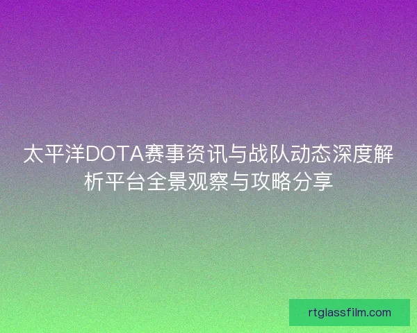 太平洋DOTA赛事资讯与战队动态深度解析平台全景观察与攻略分享