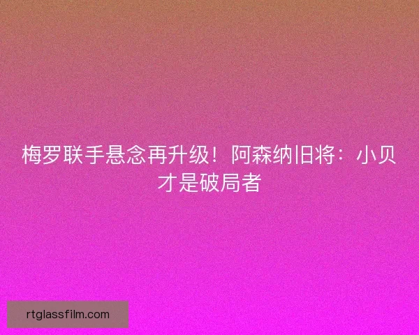 梅罗联手悬念再升级！阿森纳旧将：小贝才是破局者