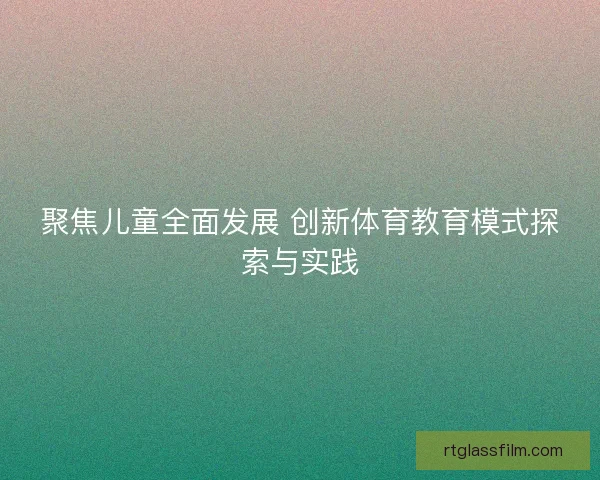 聚焦儿童全面发展 创新体育教育模式探索与实践