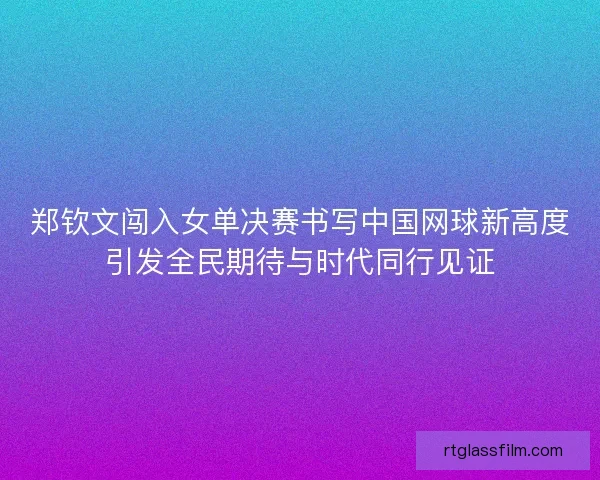 郑钦文闯入女单决赛书写中国网球新高度引发全民期待与时代同行见证 郑钦文闯入女单决赛书写中国网球新高度引发全民期待与时代同行见证