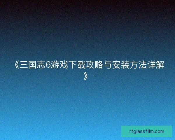 《三国志6游戏下载攻略与安装方法详解》