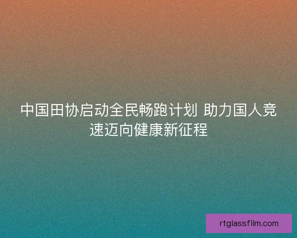 中国田协启动全民畅跑计划 助力国人竞速迈向健康新征程