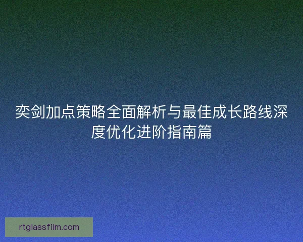 奕剑加点策略全面解析与最佳成长路线深度优化进阶指南篇 奕剑加点策略全面解析与最佳成长路线深度优化进阶指南篇