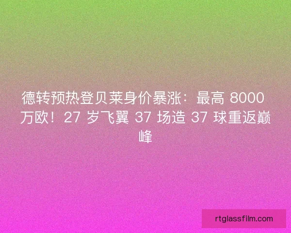 德转预热登贝莱身价暴涨：最高 8000 万欧！27 岁飞翼 37 场造 37 球重返巅峰