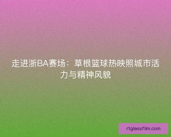 走进浙BA赛场：草根篮球热映照城市活力与精神风貌