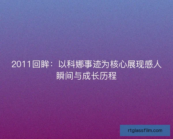 2011回眸:以科娜事迹为核心展现感人瞬间与成长历程 2011回眸:以科娜事迹为核心展现感人瞬间与成长历程