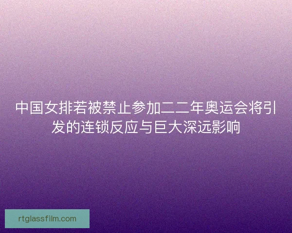中国女排若被禁止参加二二年奥运会将引发的连锁反应与巨大深远影响 中国女排若被禁止参加二二年奥运会将引发的连锁反应与巨大深远影响