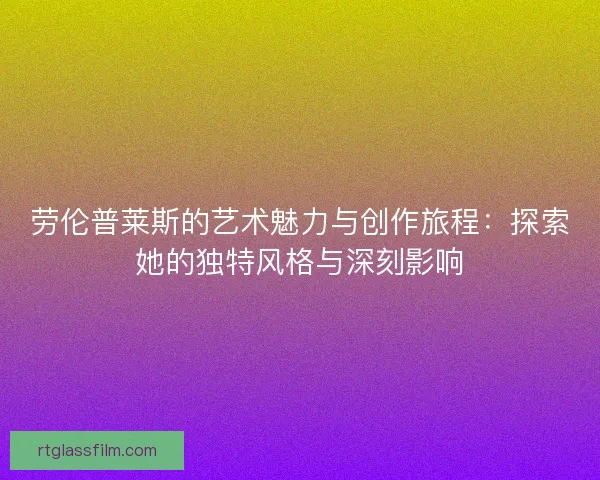 劳伦普莱斯的艺术魅力与创作旅程:探索她的独特风格与深刻影响 劳伦普莱斯的艺术魅力与创作旅程:探索她的独特风格与深刻影响