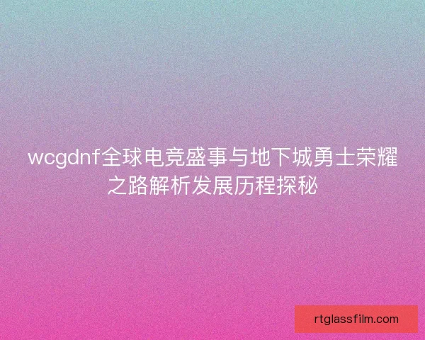 wcgdnf全球电竞盛事与地下城勇士荣耀之路解析发展历程探秘