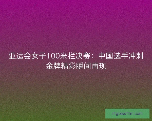 亚运会女子100米栏决赛：中国选手冲刺金牌精彩瞬间再现