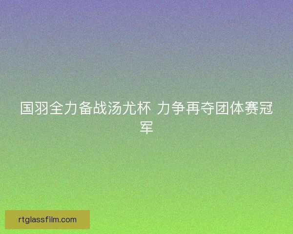 国羽全力备战汤尤杯 力争再夺团体赛冠军