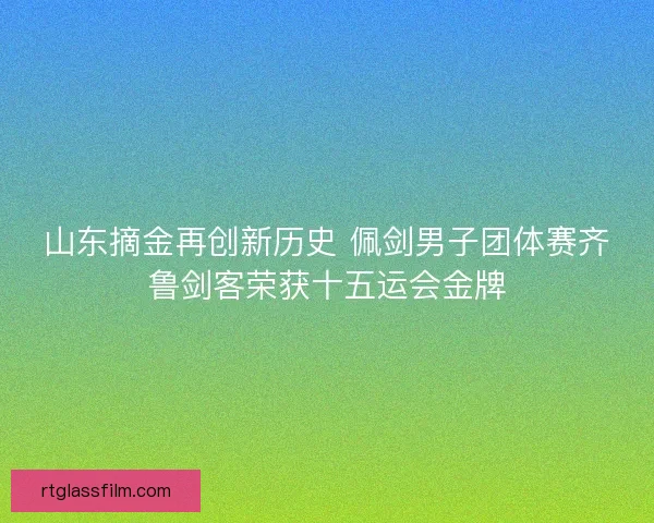 山东摘金再创新历史 佩剑男子团体赛齐鲁剑客荣获十五运会金牌