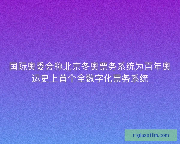 国际奥委会称北京冬奥票务系统为百年奥运史上首个全数字化票务系统 国际奥委会称北京冬奥票务系统为百年奥运史上首个全数字化票务系统