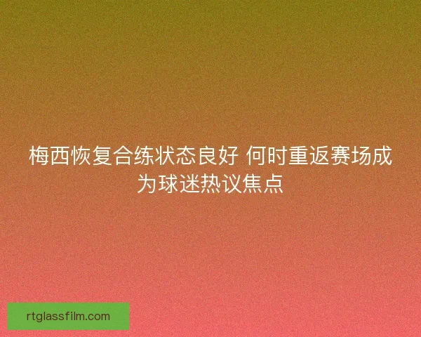 梅西恢复合练状态良好 何时重返赛场成为球迷热议焦点 梅西恢复合练状态良好 何时重返赛场成为球迷热议焦点