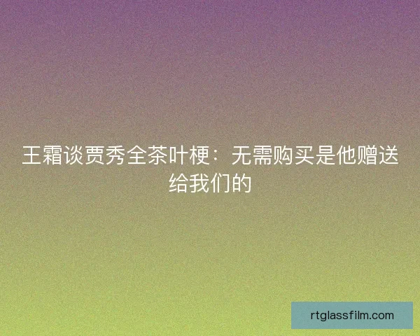 王霜谈贾秀全茶叶梗：无需购买是他赠送给我们的