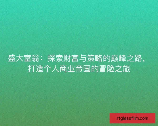 盛大富翁:探索财富与策略的巅峰之路,打造个人商业帝国的冒险之旅 盛大富翁:探索财富与策略的巅峰之路,打造个人商业帝国的冒险之旅