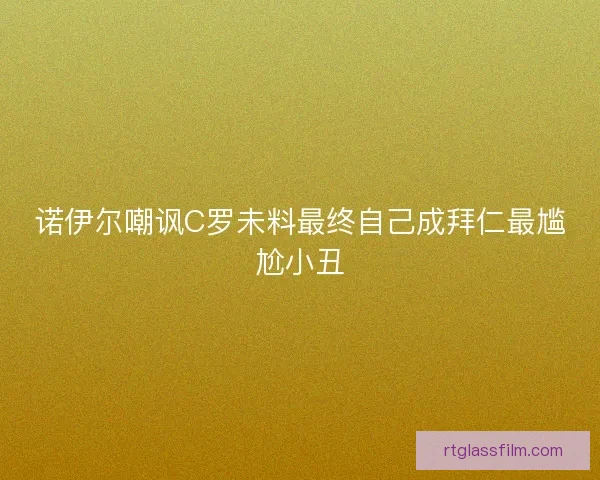 诺伊尔嘲讽C罗未料最终自己成拜仁最尴尬小丑 诺伊尔嘲讽C罗未料最终自己成拜仁最尴尬小丑