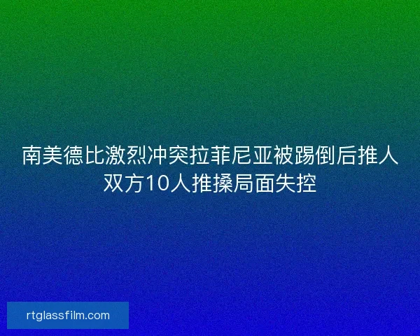 南美德比激烈冲突拉菲尼亚被踢倒后推人双方10人推搡局面失控 南美德比激烈冲突拉菲尼亚被踢倒后推人双方10人推搡局面失控