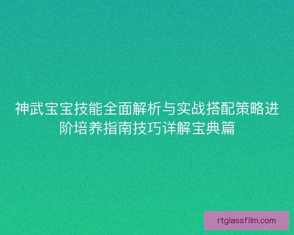 神武宝宝技能全面解析与实战搭配策略进阶培养指南技巧详解宝典篇 神武宝宝技能全面解析与实战搭配策略进阶培养指南技巧详解宝典篇
