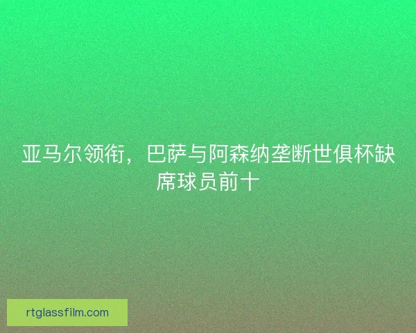 亚马尔领衔,巴萨与阿森纳垄断世俱杯缺席球员前十 亚马尔领衔,巴萨与阿森纳垄断世俱杯缺席球员前十