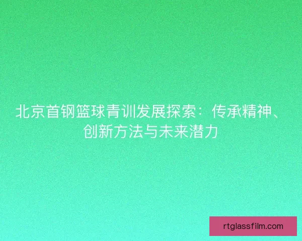 北京首钢篮球青训发展探索:传承精神、创新方法与未来潜力 北京首钢篮球青训发展探索:传承精神、创新方法与未来潜力