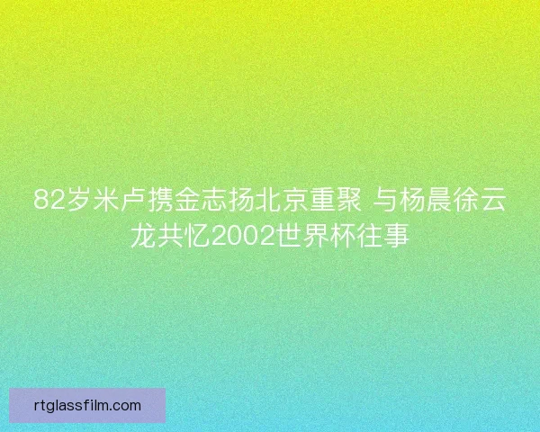 82岁米卢携金志扬北京重聚 与杨晨徐云龙共忆2002世界杯往事 82岁米卢携金志扬北京重聚 与杨晨徐云龙共忆2002世界杯往事